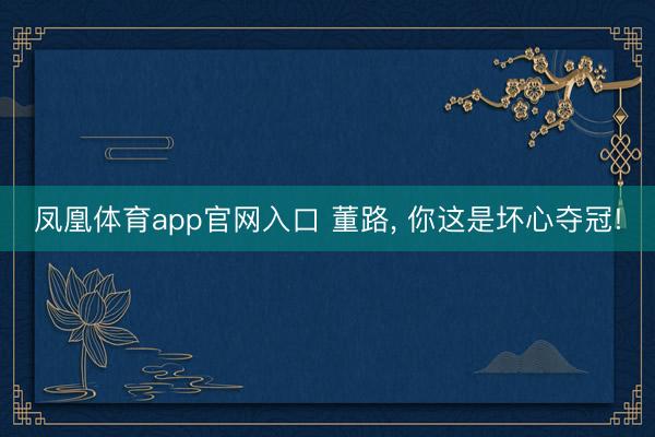 凤凰体育app官网入口 董路， 你这是坏心夺冠!