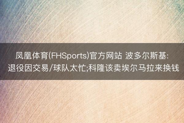 凤凰体育(FHSports)官方网站 波多尔斯基: 退役因交易/球队太忙;科隆该卖埃尔马拉来换钱