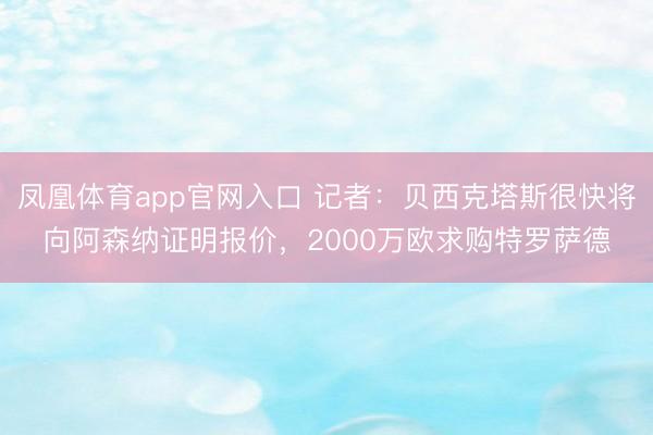 凤凰体育app官网入口 记者：贝西克塔斯很快将向阿森纳证明报价，2000万欧求购特罗萨德
