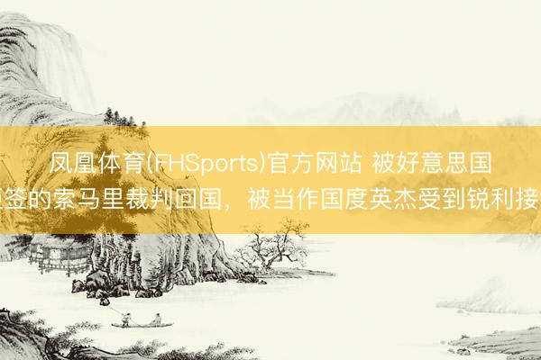 凤凰体育(FHSports)官方网站 被好意思国拒签的索马里裁判回国，被当作国度英杰受到锐利接待