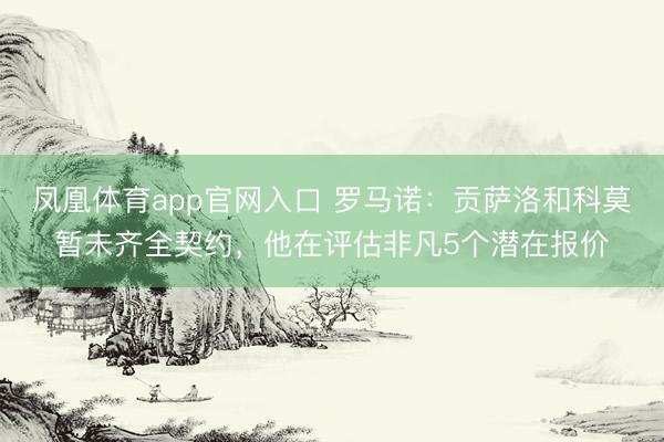 凤凰体育app官网入口 罗马诺：贡萨洛和科莫暂未齐全契约，他在评估非凡5个潜在报价