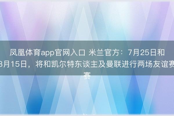 凤凰体育app官网入口 米兰官方：7月25日和8月15日，将和凯尔特东谈主及曼联进行两场友谊赛