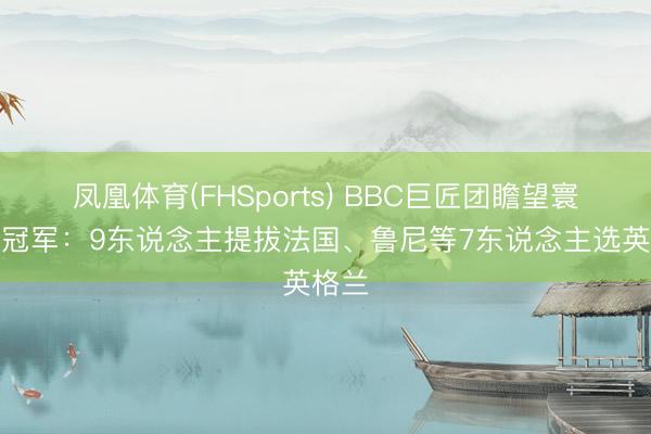 凤凰体育(FHSports) BBC巨匠团瞻望寰宇杯冠军：9东说念主提拔法国、鲁尼等7东说念主选英格兰