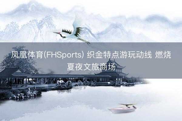 凤凰体育(FHSports) 织金特点游玩动线 燃烧夏夜文旅商场