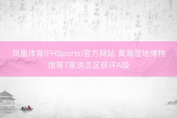 凤凰体育(FHSports)官方网站 黄海湿地博物馆等7家说念区获评A级