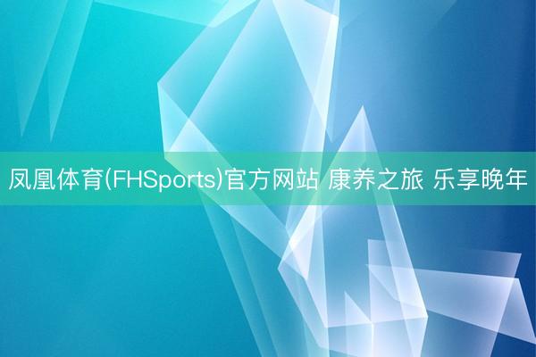 凤凰体育(FHSports)官方网站 康养之旅 乐享晚年