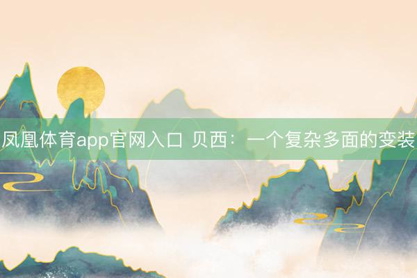 凤凰体育app官网入口 贝西：一个复杂多面的变装