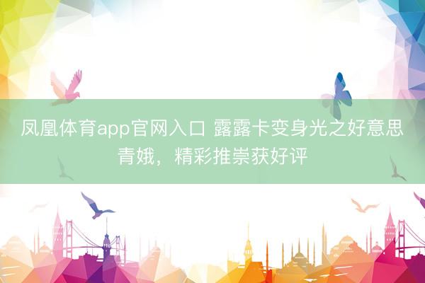 凤凰体育app官网入口 露露卡变身光之好意思青娥，精彩推崇获好评