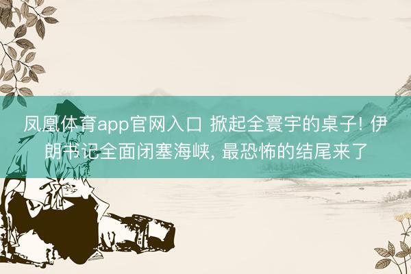 凤凰体育app官网入口 掀起全寰宇的桌子! 伊朗书记全面闭塞海峡， 最恐怖的结尾来了