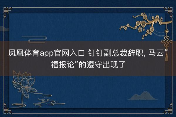 凤凰体育app官网入口 钉钉副总裁辞职， 马云“福报论”的遵守出现了