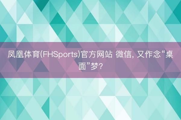凤凰体育(FHSports)官方网站 微信， 又作念“桌面”梦?