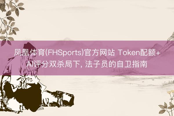 凤凰体育(FHSports)官方网站 Token配额+AI评分双杀局下， 法子员的自卫指南