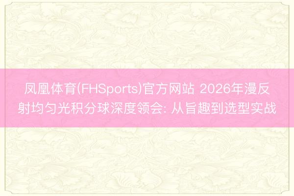 凤凰体育(FHSports)官方网站 2026年漫反射均匀光积分球深度领会: 从旨趣到选型实战