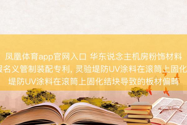 凤凰体育app官网入口 华东说念主机房粉饰材料肯求PVC地板UV固假名义管制装配专利， 灵验堤防UV涂料在滚筒上固化结块导致的板材偏畸