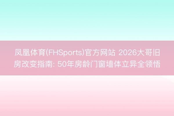 凤凰体育(FHSports)官方网站 2026大哥旧房改变指南: 50年房龄门窗墙体立异全领悟