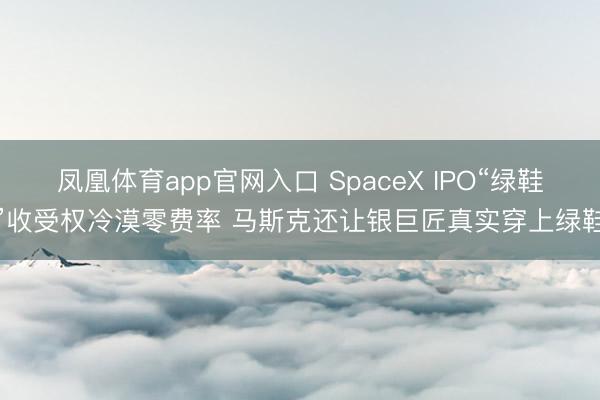 凤凰体育app官网入口 SpaceX IPO“绿鞋”收受权冷漠零费率 马斯克还让银巨匠真实穿上绿鞋