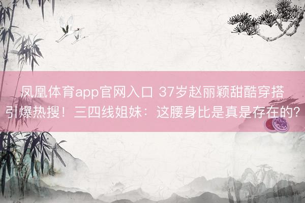 凤凰体育app官网入口 37岁赵丽颖甜酷穿搭引爆热搜！三四线姐妹：这腰身比是真是存在的？