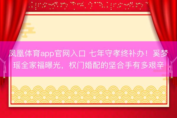 凤凰体育app官网入口 七年守孝终补办！奚梦瑶全家福曝光，权门婚配的坚合手有多艰辛