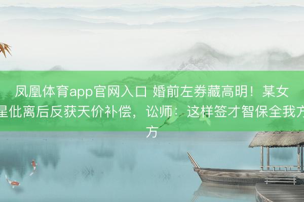 凤凰体育app官网入口 婚前左券藏高明！某女星仳离后反获天价补偿，讼师：这样签才智保全我方