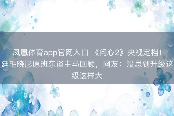 凤凰体育app官网入口 《问心2》央视定档！赵又廷毛晓彤原班东谈主马回顾，网友：没思到升级这样大