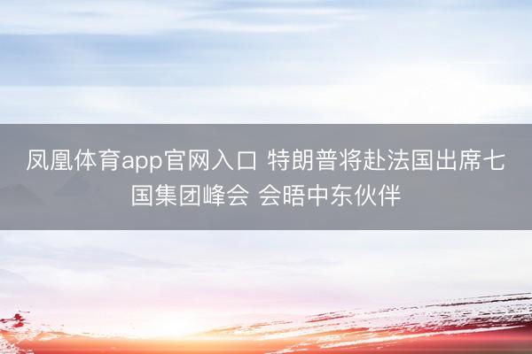 凤凰体育app官网入口 特朗普将赴法国出席七国集团峰会 会晤中东伙伴