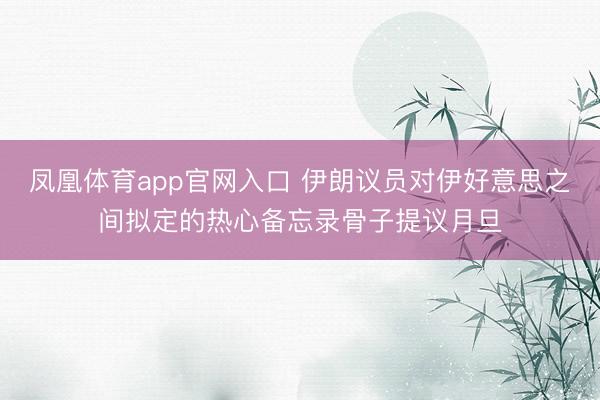 凤凰体育app官网入口 伊朗议员对伊好意思之间拟定的热心备忘录骨子提议月旦