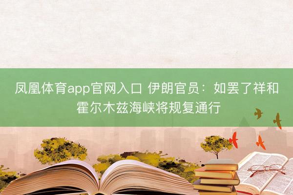 凤凰体育app官网入口 伊朗官员：如罢了祥和 霍尔木兹海峡将规复通行