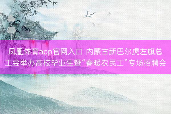 凤凰体育app官网入口 内蒙古新巴尔虎左旗总工会举办高校毕业生暨“春暖农民工”专场招聘会