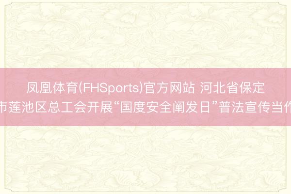 凤凰体育(FHSports)官方网站 河北省保定市莲池区总工会开展“国度安全阐发日”普法宣传当作