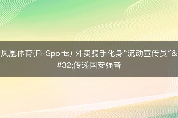 凤凰体育(FHSports) 外卖骑手化身“流动宣传员” 传递国安强音