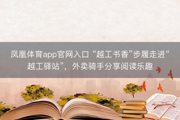 凤凰体育app官网入口 “越工书香”步履走进“越工驿站”，外卖骑手分享阅读乐趣