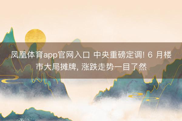 凤凰体育app官网入口 中央重磅定调! 6 月楼市大局摊牌， 涨跌走势一目了然