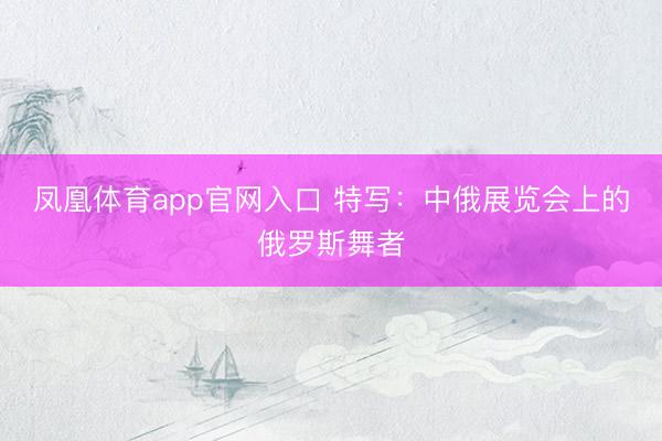 凤凰体育app官网入口 特写：中俄展览会上的俄罗斯舞者