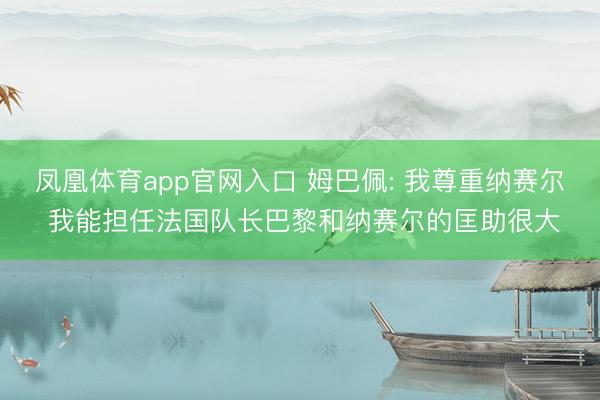 凤凰体育app官网入口 姆巴佩: 我尊重纳赛尔 我能担任法国队长巴黎和纳赛尔的匡助很大
