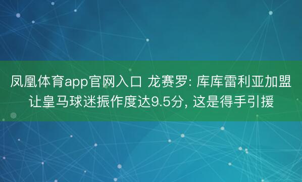 凤凰体育app官网入口 龙赛罗: 库库雷利亚加盟让皇马球迷振作度达9.5分， 这是得手引援