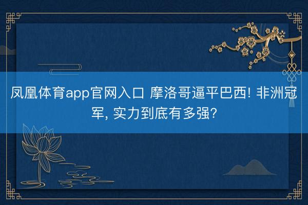 凤凰体育app官网入口 摩洛哥逼平巴西! 非洲冠军， 实力到底有多强?