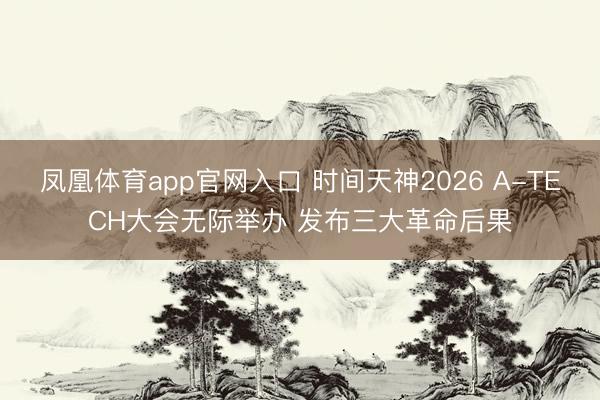 凤凰体育app官网入口 时间天神2026 A-TECH大会无际举办 发布三大革命后果