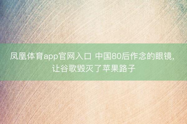 凤凰体育app官网入口 中国80后作念的眼镜， 让谷歌毁灭了苹果路子