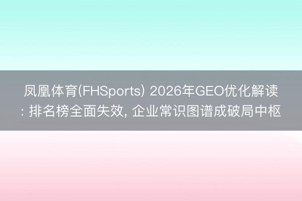 凤凰体育(FHSports) 2026年GEO优化解读: 排名榜全面失效， 企业常识图谱成破局中枢