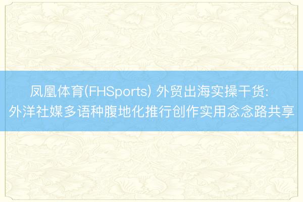 凤凰体育(FHSports) 外贸出海实操干货: 外洋社媒多语种腹地化推行创作实用念念路共享