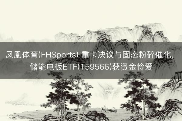 凤凰体育(FHSports) 重卡决议与固态粉碎催化, 储能电板ETF(159566)获资金怜爱
