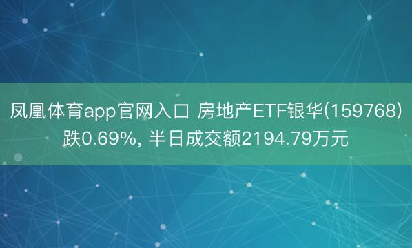 凤凰体育app官网入口 房地产ETF银华(159768)跌0.69%， 半日成交额2194.79万元