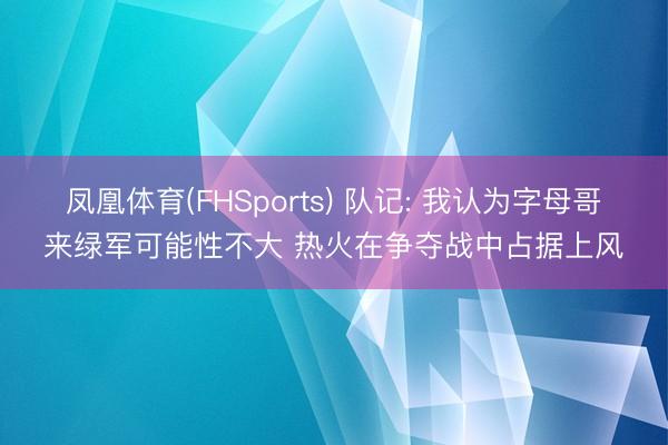凤凰体育(FHSports) 队记: 我认为字母哥来绿军可能性不大 热火在争夺战中占据上风