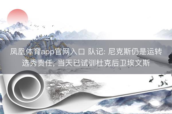 凤凰体育app官网入口 队记: 尼克斯仍是运转选秀责任， 当天已试训杜克后卫埃文斯