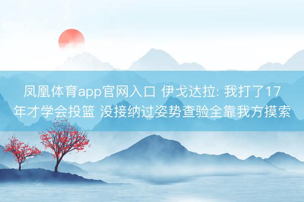 凤凰体育app官网入口 伊戈达拉: 我打了17年才学会投篮 没接纳过姿势查验全靠我方摸索