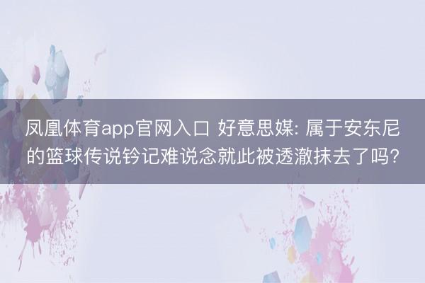 凤凰体育app官网入口 好意思媒: 属于安东尼的篮球传说钤记难说念就此被透澈抹去了吗?