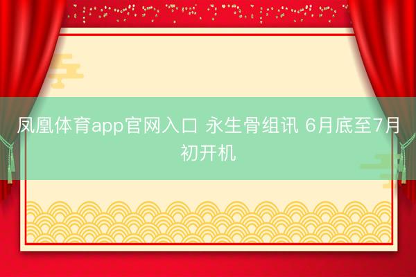 凤凰体育app官网入口 永生骨组讯 6月底至7月初开机