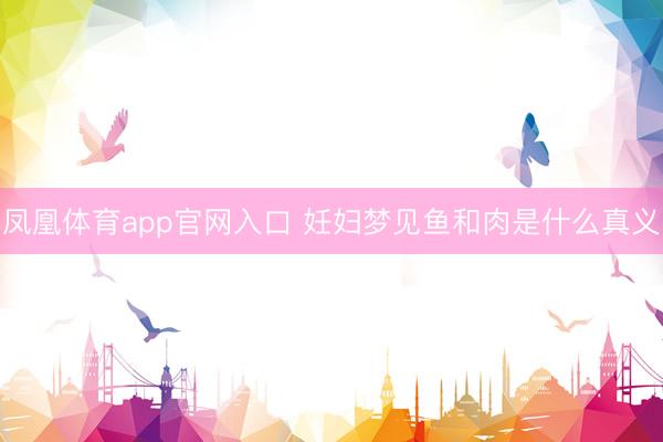 凤凰体育app官网入口 妊妇梦见鱼和肉是什么真义