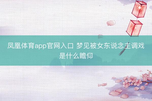 凤凰体育app官网入口 梦见被女东说念主调戏是什么瞻仰