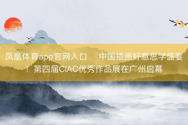 凤凰体育app官网入口 ​中国插画好意思学盛宴！第四届CIAC优秀作品展在广州启幕